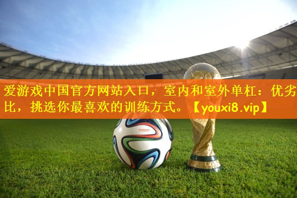 爱游戏中国官方网站入口，室内和室外单杠：优劣对比，挑选你最喜欢的训练方式。