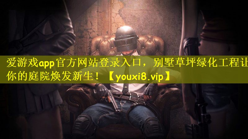 爱游戏app官方网站登录入口，别墅草坪绿化工程让你的庭院焕发新生！