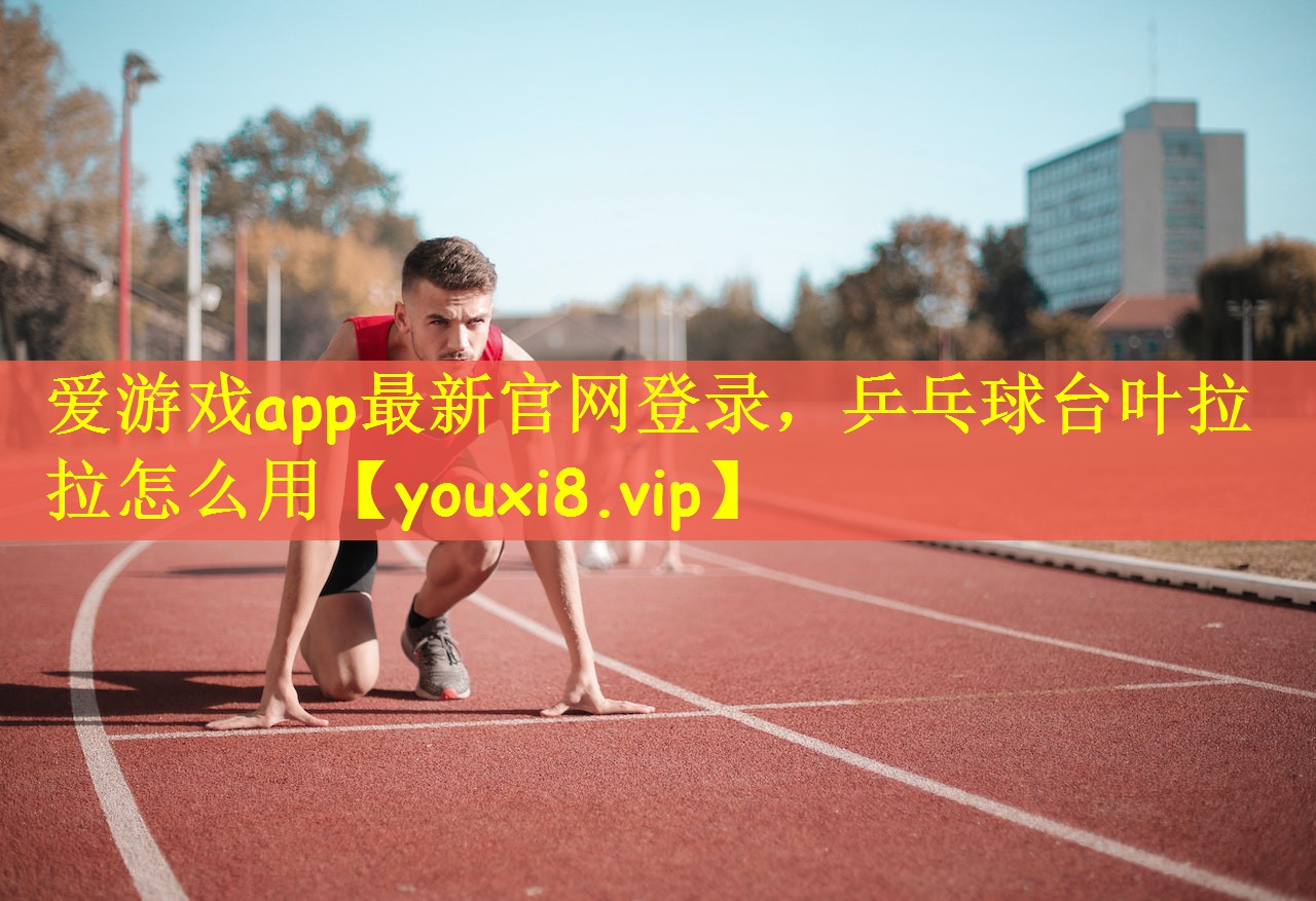 爱游戏app最新官网登录，乒乓球台叶拉拉怎么用