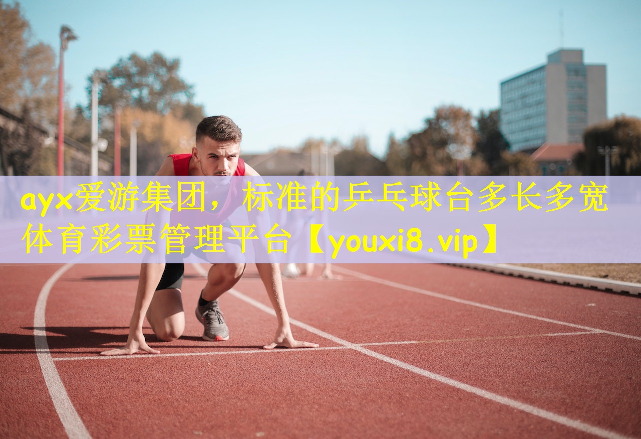 ayx爱游集团，标准的乒乓球台多长多宽体育彩票管理平台