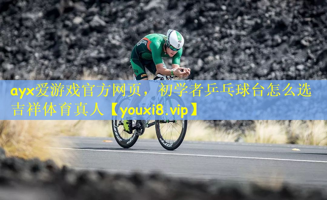 ayx爱游戏官方网页，初学者乒乓球台怎么选吉祥体育真人