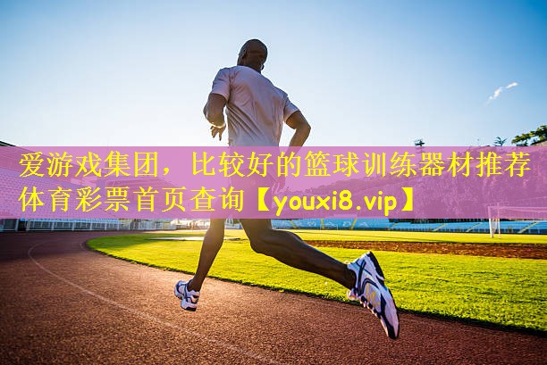 爱游戏集团，比较好的篮球训练器材推荐体育彩票首页查询