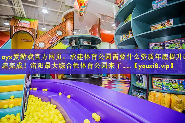 ayx爱游戏官方网页，承建体育公园需要什么资质年底提升改造完成！洛阳最大综合性体育公园来了……
