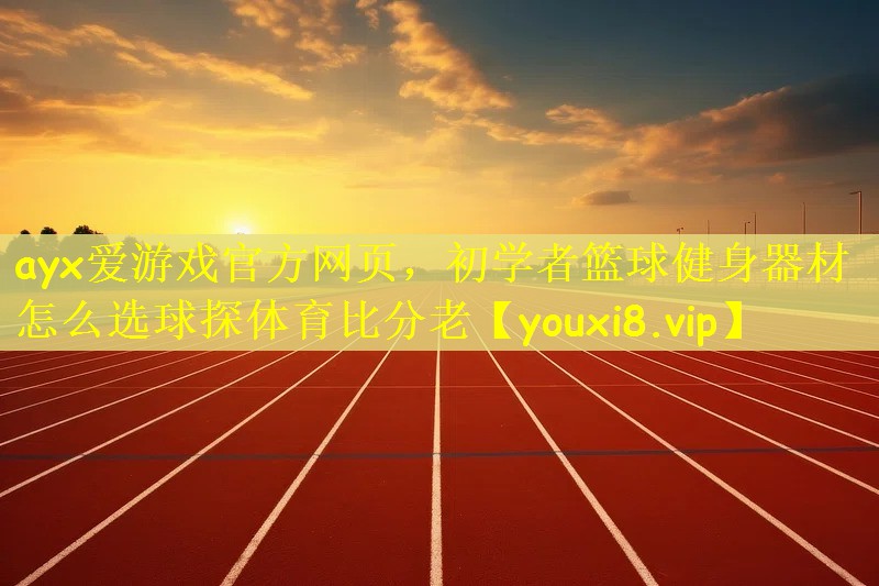 ayx爱游戏官方网页，初学者篮球健身器材怎么选球探体育比分老