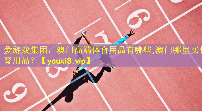 <strong>爱游戏集团，澳门高端体育用品有哪些,澳门哪里买体育用品？</strong>
