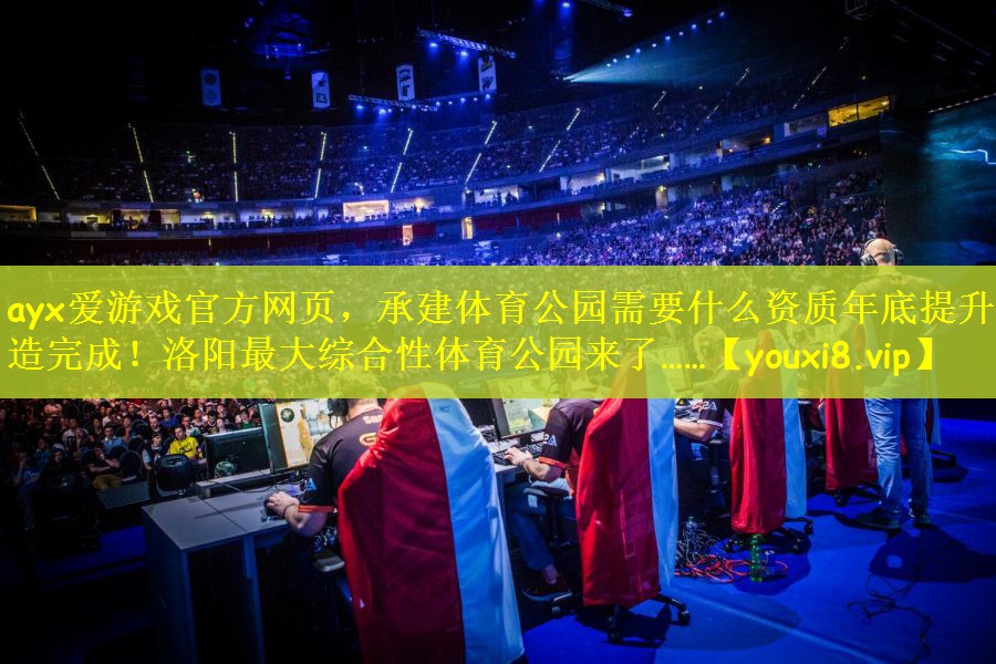 <strong>ayx爱游戏官方网页，承建体育公园需要什么资质年底提升改造完成！洛阳最大综合性体育公园来了……</strong>