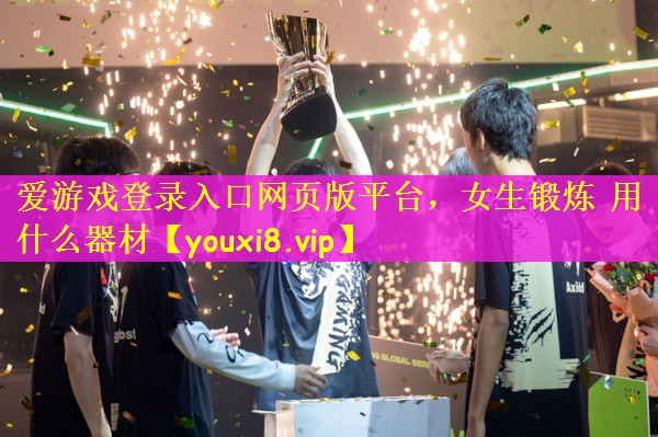爱游戏登录入口网页版平台，女生锻炼 用什么器材