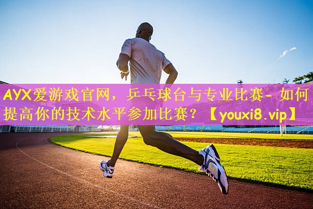 AYX爱游戏官网，乒乓球台与专业比赛- 如何提高你的技术水平参加比赛？
