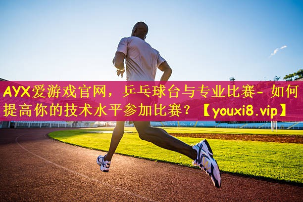 乒乓球台与专业比赛- 如何提高你的技术水平参加比赛? 乒乓球台与专业比赛- 如何提高你的技术水平参加比赛?